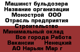 Машинст бульдозера › Название организации ­ Монострой, ООО › Отрасль предприятия ­ Строительство › Минимальный оклад ­ 20 000 - Все города Работа » Вакансии   . Ненецкий АО,Нарьян-Мар г.